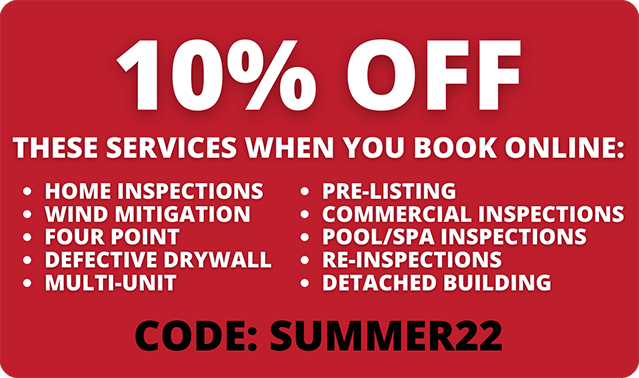 10% off these services when you book online: home inspection, wind mitigation, four point, defective drywall, multi-unit, pre-listing, commercial inspections, pool/spa inspections, re-inspections, detached building; code: summer22